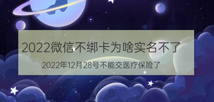 2022微信不绑卡为啥实名不了 2022年12月28号不能交医疗保险了？